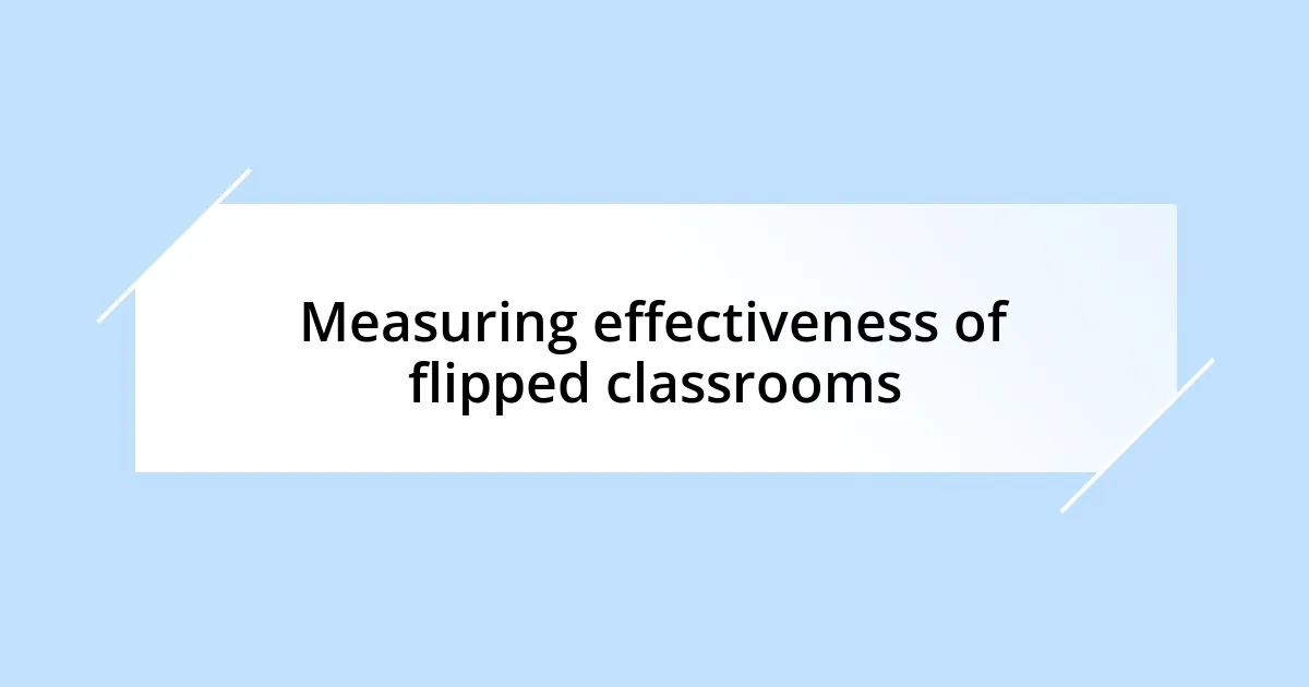 Measuring effectiveness of flipped classrooms