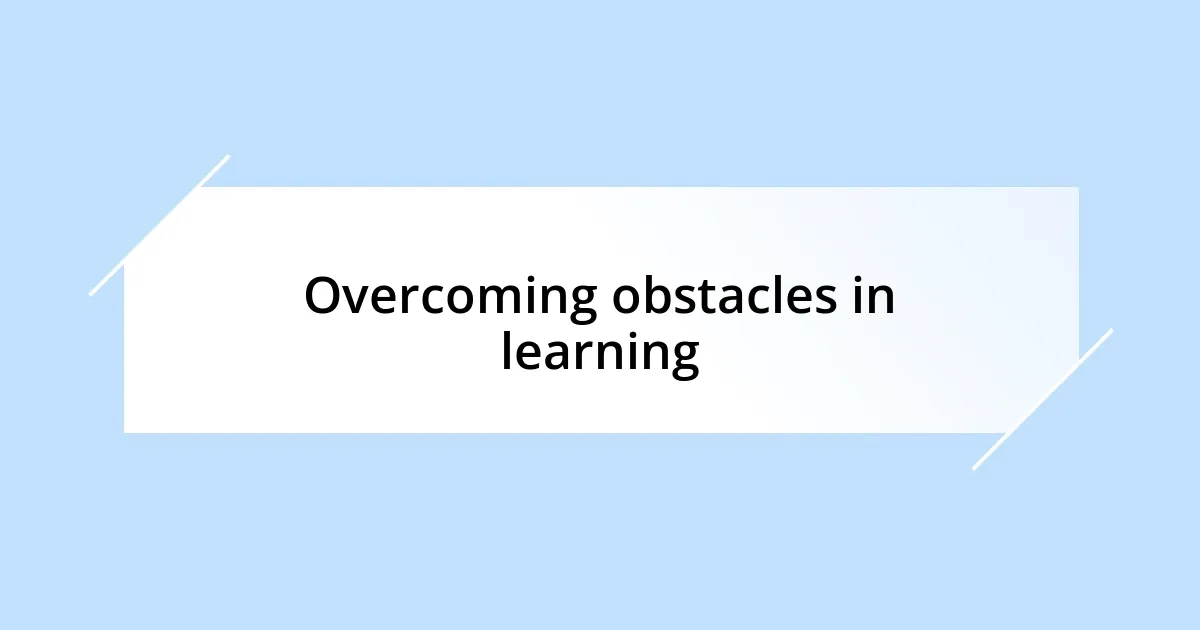 Overcoming obstacles in learning